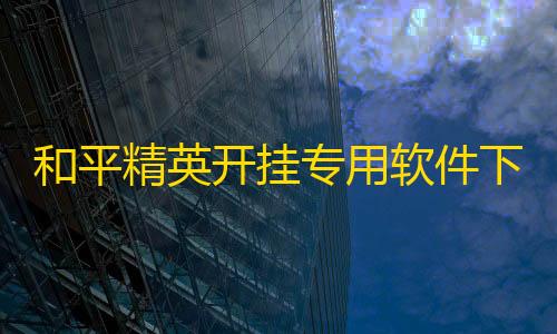 暗区突围免费透视和平精英开挂专用软件下载(和平精英画质修改器下载)
